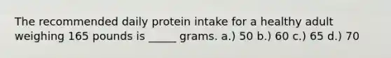 The recommended daily protein intake for a healthy adult weighing 165 pounds is _____ grams. a.) 50 b.) 60 c.) 65 d.) 70