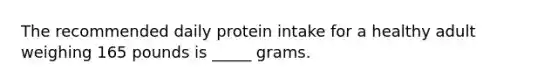 The recommended daily protein intake for a healthy adult weighing 165 pounds is _____ grams.