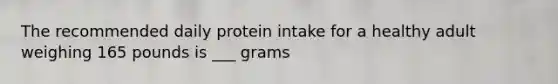 The recommended daily protein intake for a healthy adult weighing 165 pounds is ___ grams