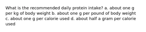 What is the recommended daily protein intake? a. about one g per kg of body weight b. about one g per pound of body weight c. about one g per calorie used d. about half a gram per calorie used