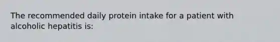 The recommended daily protein intake for a patient with alcoholic hepatitis is: