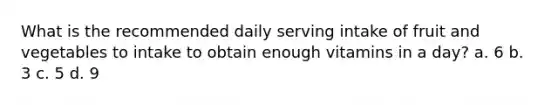 What is the recommended daily serving intake of fruit and vegetables to intake to obtain enough vitamins in a day? a. 6 b. 3 c. 5 d. 9
