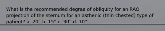 What is the recommended degree of obliquity for an RAO projection of the sternum for an asthenic (thin-chested) type of patient? a. 20° b. 15° c. 30° d. 10°