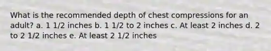 What is the recommended depth of chest compressions for an adult? a. 1 1/2 inches b. 1 1/2 to 2 inches c. At least 2 inches d. 2 to 2 1/2 inches e. At least 2 1/2 inches