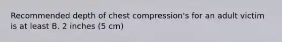 Recommended depth of chest compression's for an adult victim is at least B. 2 inches (5 cm)