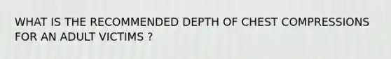 WHAT IS THE RECOMMENDED DEPTH OF CHEST COMPRESSIONS FOR AN ADULT VICTIMS ?