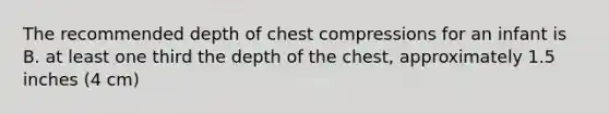 The recommended depth of chest compressions for an infant is B. at least one third the depth of the chest, approximately 1.5 inches (4 cm)