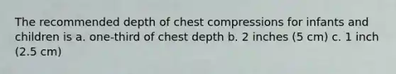 The recommended depth of chest compressions for infants and children is a. one-third of chest depth b. 2 inches (5 cm) c. 1 inch (2.5 cm)