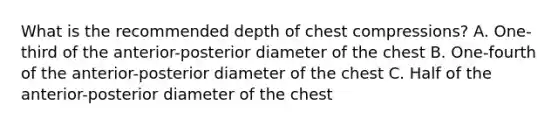 What is the recommended depth of chest compressions? A. One-third of the anterior-posterior diameter of the chest B. One-fourth of the anterior-posterior diameter of the chest C. Half of the anterior-posterior diameter of the chest