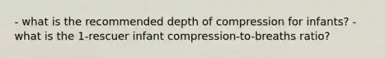 - what is the recommended depth of compression for infants? - what is the 1-rescuer infant compression-to-breaths ratio?