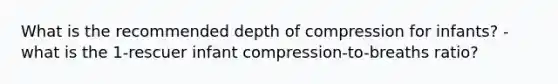 What is the recommended depth of compression for infants? - what is the 1-rescuer infant compression-to-breaths ratio?