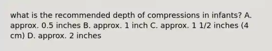 what is the recommended depth of compressions in infants? A. approx. 0.5 inches B. approx. 1 inch C. approx. 1 1/2 inches (4 cm) D. approx. 2 inches