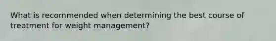 What is recommended when determining the best course of treatment for weight management?