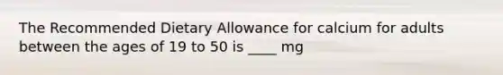 The Recommended Dietary Allowance for calcium for adults between the ages of 19 to 50 is ____ mg