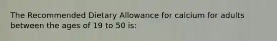 The Recommended Dietary Allowance for calcium for adults between the ages of 19 to 50 is: