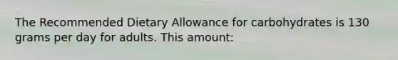 The Recommended Dietary Allowance for carbohydrates is 130 grams per day for adults. This amount: