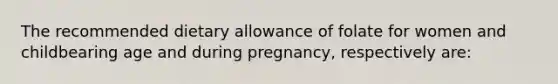 The recommended dietary allowance of folate for women and childbearing age and during pregnancy, respectively are: