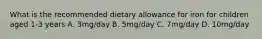 What is the recommended dietary allowance for iron for children aged 1-3 years A. 3mg/day B. 5mg/day C. 7mg/day D. 10mg/day