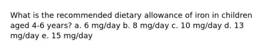 What is the recommended dietary allowance of iron in children aged 4-6 years? a. 6 mg/day b. 8 mg/day c. 10 mg/day d. 13 mg/day e. 15 mg/day