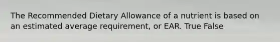 The Recommended Dietary Allowance of a nutrient is based on an estimated average requirement, or EAR. True False