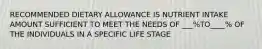 RECOMMENDED DIETARY ALLOWANCE IS NUTRIENT INTAKE AMOUNT SUFFICIENT TO MEET THE NEEDS OF ___%TO____% OF THE INDIVIDUALS IN A SPECIFIC LIFE STAGE