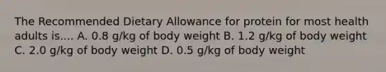 The Recommended Dietary Allowance for protein for most health adults is.... A. 0.8 g/kg of body weight B. 1.2 g/kg of body weight C. 2.0 g/kg of body weight D. 0.5 g/kg of body weight