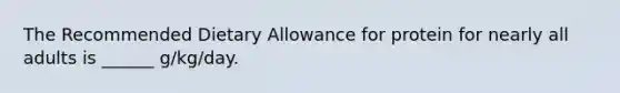 The Recommended Dietary Allowance for protein for nearly all adults is ______ g/kg/day.