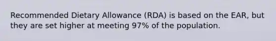 Recommended Dietary Allowance (RDA) is based on the EAR, but they are set higher at meeting 97% of the population.