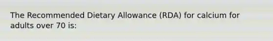 The Recommended Dietary Allowance (RDA) for calcium for adults over 70 is: