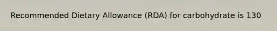 Recommended Dietary Allowance (RDA) for carbohydrate is 130