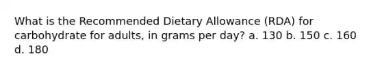 What is the Recommended Dietary Allowance (RDA) for carbohydrate for adults, in grams per day? a. 130 b. 150 c. 160 d. 180