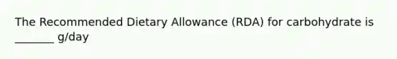 The Recommended Dietary Allowance (RDA) for carbohydrate is _______ g/day