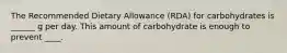 The Recommended Dietary Allowance (RDA) for carbohydrates is ______ g per day. This amount of carbohydrate is enough to prevent ____.