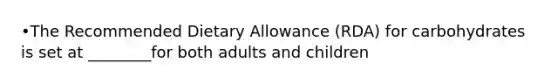 •The Recommended Dietary Allowance (RDA) for carbohydrates is set at ________for both adults and children