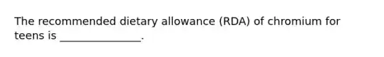 The recommended dietary allowance (RDA) of chromium for teens is _______________.