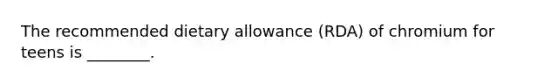 The recommended dietary allowance (RDA) of chromium for teens is ________.