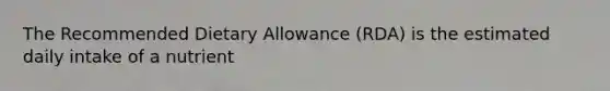 The Recommended Dietary Allowance (RDA) is the estimated daily intake of a nutrient