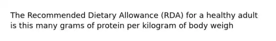 The Recommended Dietary Allowance (RDA) for a healthy adult is this many grams of protein per kilogram of body weigh