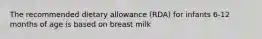 The recommended dietary allowance (RDA) for infants 6-12 months of age is based on breast milk