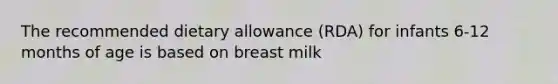 The recommended dietary allowance (RDA) for infants 6-12 months of age is based on breast milk