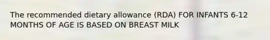 The recommended dietary allowance (RDA) FOR INFANTS 6-12 MONTHS OF AGE IS BASED ON BREAST MILK