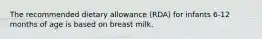 The recommended dietary allowance (RDA) for infants 6-12 months of age is based on breast milk.