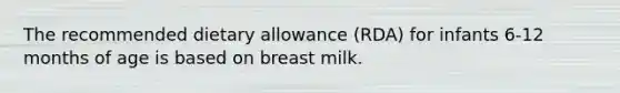 The recommended dietary allowance (RDA) for infants 6-12 months of age is based on breast milk.