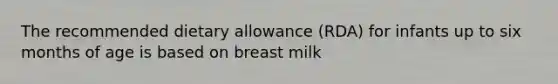 The recommended dietary allowance (RDA) for infants up to six months of age is based on breast milk