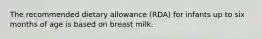 The recommended dietary allowance (RDA) for infants up to six months of age is based on breast milk.