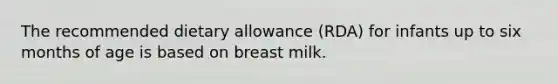 The recommended dietary allowance (RDA) for infants up to six months of age is based on breast milk.