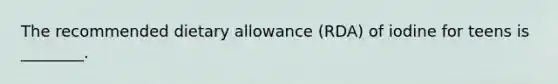 The recommended dietary allowance (RDA) of iodine for teens is ________.