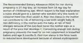 The Recommended Dietary Allowance (RDA) for iron during pregnancy is 27 mg/ day, an increase from 18 mg/ day for women of childbearing age. Which reason is the best explanation a nurse should give to a woman who wonders why she needs to consume more iron than usual? A. Poor iron status in the mother can contribute to risk of delivering a low birth weight baby B. Iron deficiency in the mother puts the baby at risk of food allergies because of the non-food items the mother eats as a result of the pica that develops C. Consuming enough iron during pregnancy prevents the need for an iron supplement in breastfed babies until age 9 months D. Poor iron status in the fetus leads to reduced bone development because of altered erythropoietin