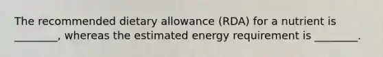 The recommended dietary allowance (RDA) for a nutrient is ________, whereas the estimated energy requirement is ________.