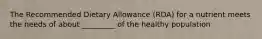 The Recommended Dietary Allowance (RDA) for a nutrient meets the needs of about _________ of the healthy population